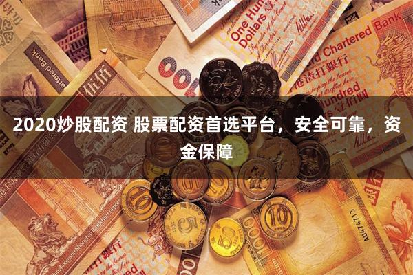 2020炒股配资 股票配资首选平台，安全可靠，资金保障