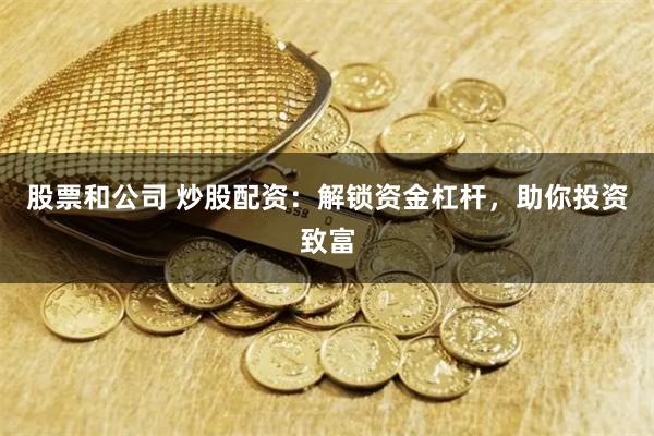 股票和公司 炒股配资：解锁资金杠杆，助你投资致富