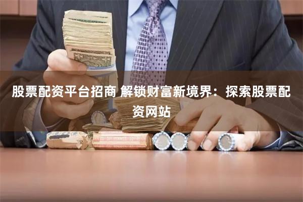 股票配资平台招商 解锁财富新境界：探索股票配资网站