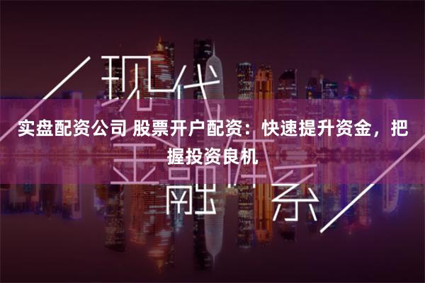 实盘配资公司 股票开户配资：快速提升资金，把握投资良机