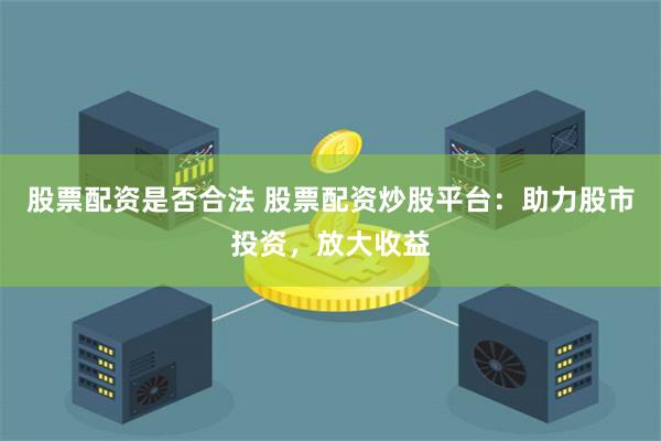 股票配资是否合法 股票配资炒股平台：助力股市投资，放大收益