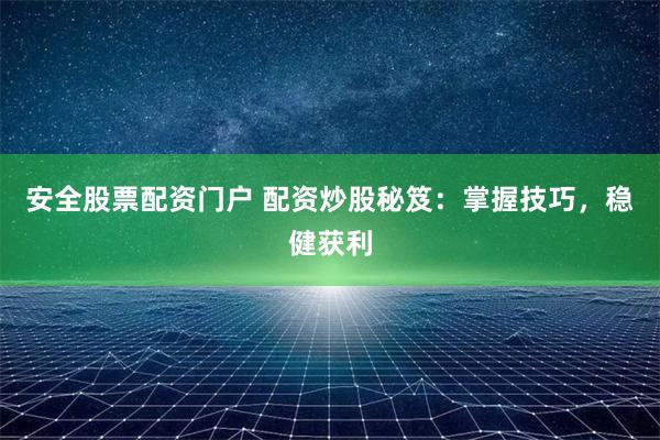 安全股票配资门户 配资炒股秘笈：掌握技巧，稳健获利