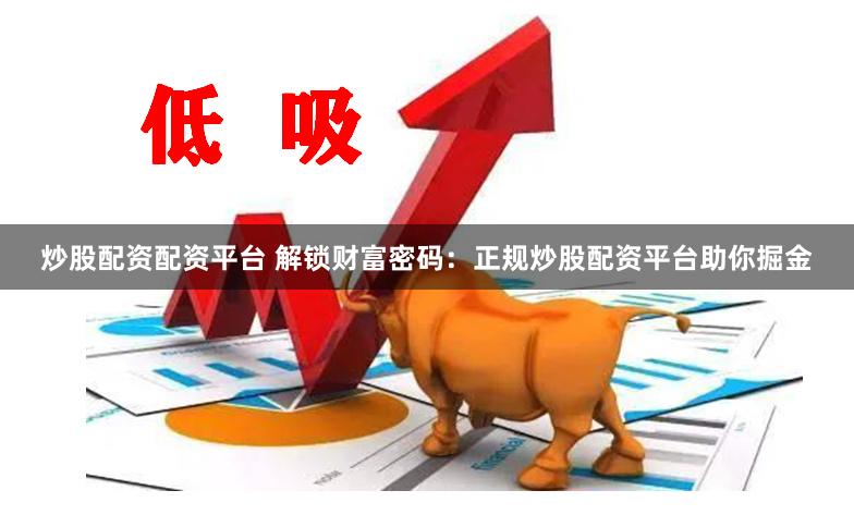 炒股配资配资平台 解锁财富密码：正规炒股配资平台助你掘金