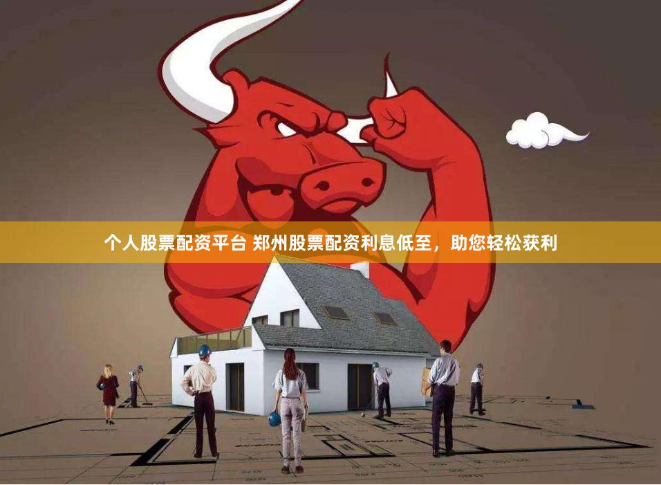 个人股票配资平台 郑州股票配资利息低至，助您轻松获利