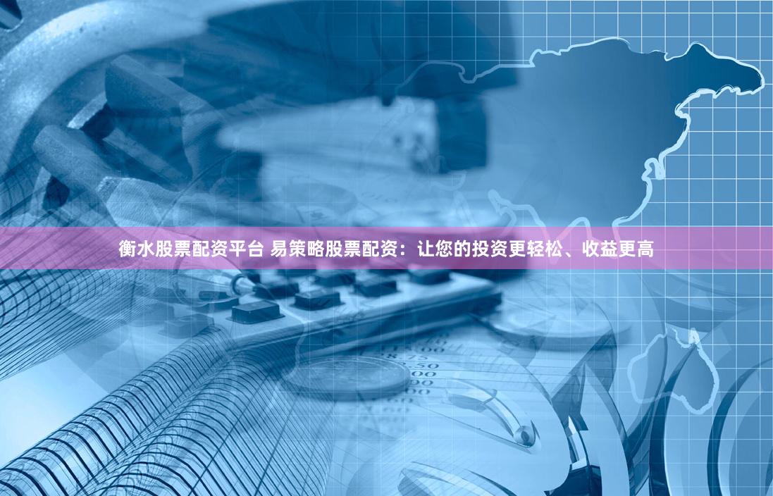 衡水股票配资平台 易策略股票配资：让您的投资更轻松、收益更高