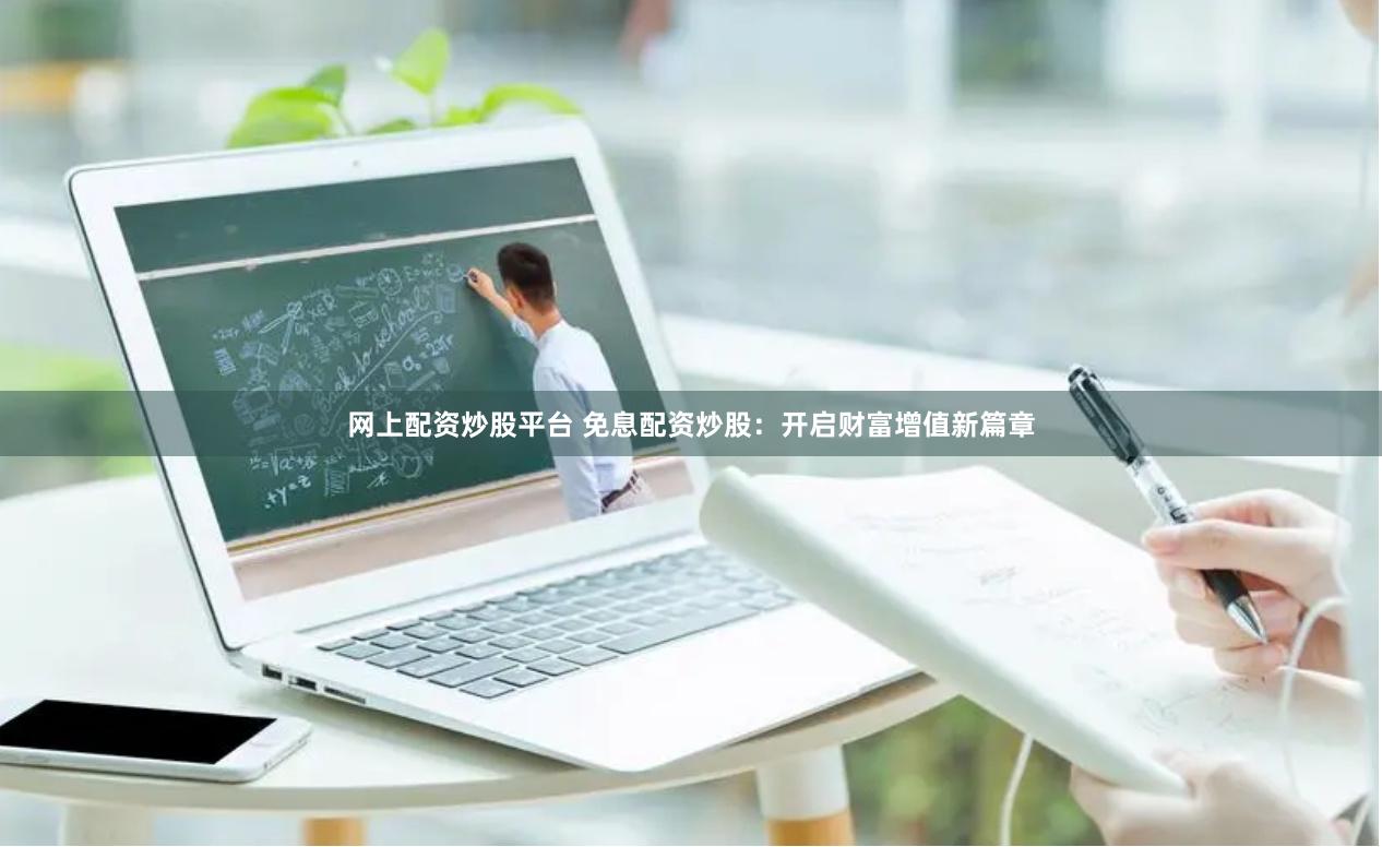 网上配资炒股平台 免息配资炒股：开启财富增值新篇章
