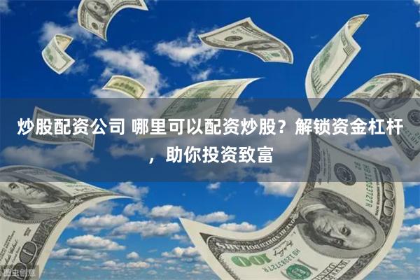 炒股配资公司 哪里可以配资炒股？解锁资金杠杆，助你投资致富