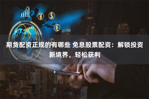 期货配资正规的有哪些 免息股票配资：解锁投资新境界，轻松获利