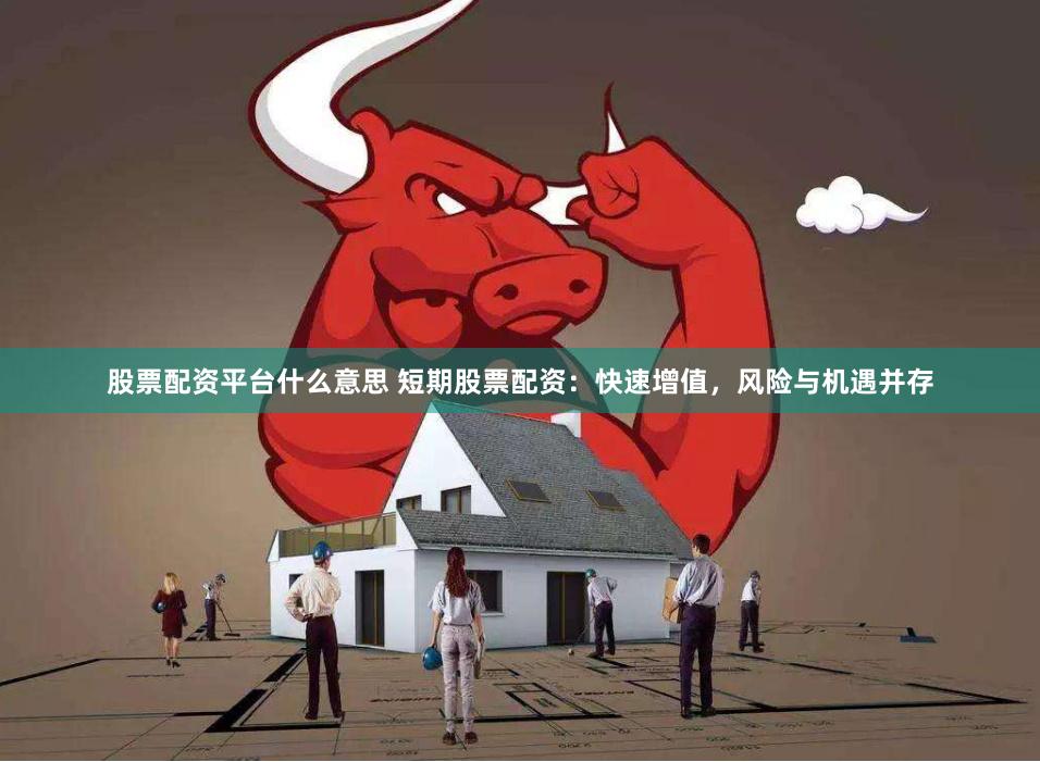 股票配资平台什么意思 短期股票配资：快速增值，风险与机遇并存