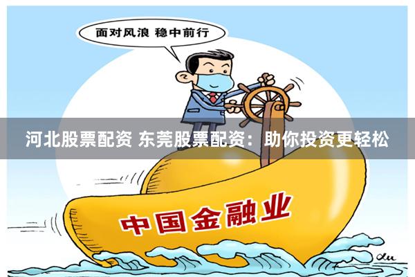 河北股票配资 东莞股票配资：助你投资更轻松