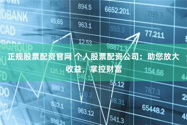 正规股票配资官网 个人股票配资公司：助您放大收益，掌控财富