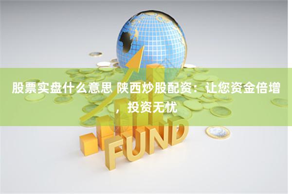 股票实盘什么意思 陕西炒股配资：让您资金倍增，投资无忧