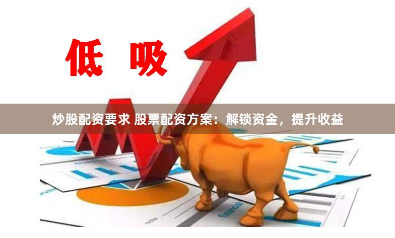炒股配资要求 股票配资方案：解锁资金，提升收益