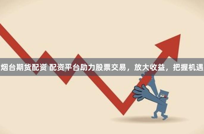 烟台期货配资 配资平台助力股票交易，放大收益，把握机遇