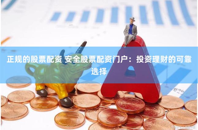 正规的股票配资 安全股票配资门户：投资理财的可靠选择