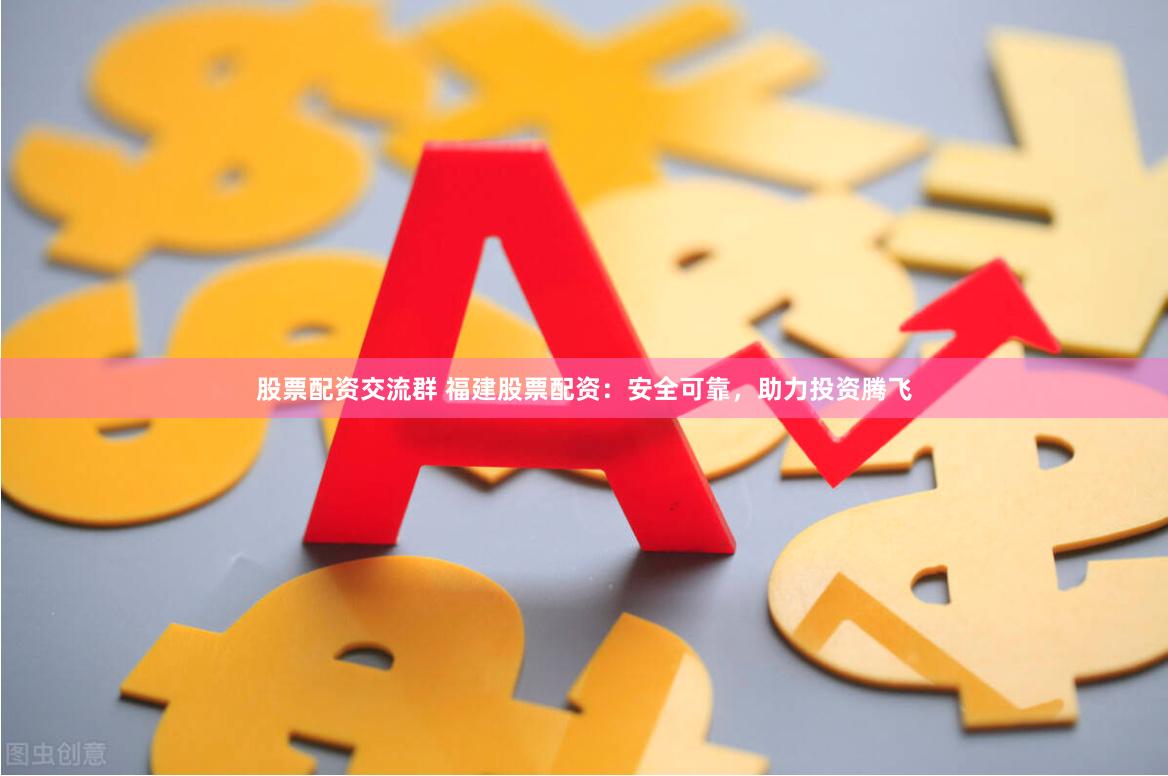 股票配资交流群 福建股票配资：安全可靠，助力投资腾飞