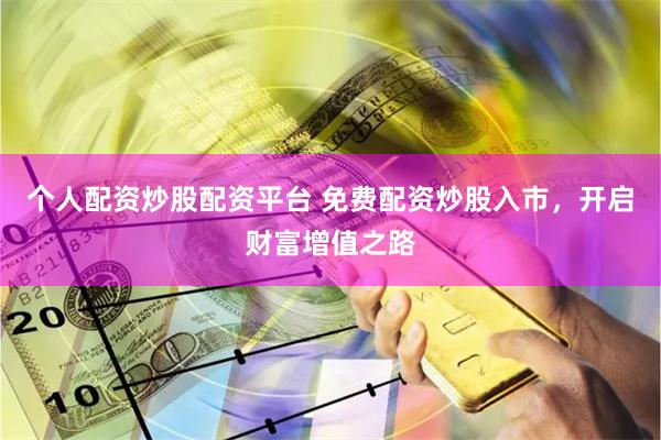 个人配资炒股配资平台 免费配资炒股入市，开启财富增值之路