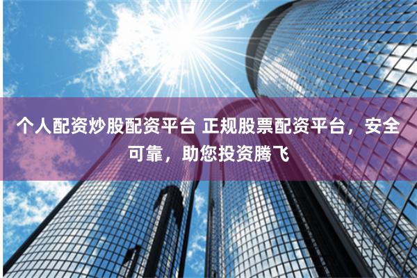 个人配资炒股配资平台 正规股票配资平台，安全可靠，助您投资腾飞