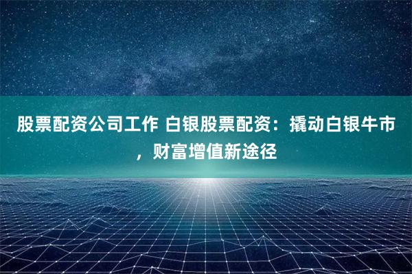 股票配资公司工作 白银股票配资：撬动白银牛市，财富增值新途径