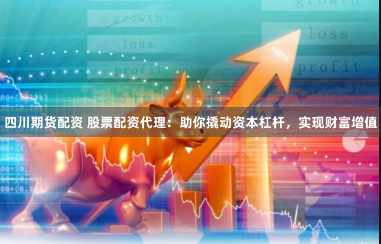 四川期货配资 股票配资代理：助你撬动资本杠杆，实现财富增值