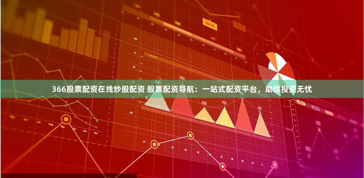 366股票配资在线炒股配资 股票配资导航：一站式配资平台，助你投资无忧