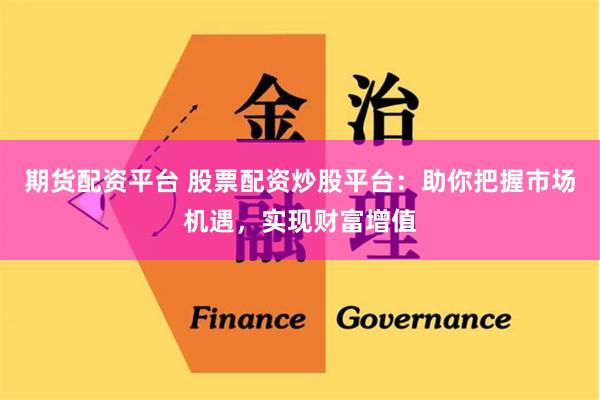 期货配资平台 股票配资炒股平台：助你把握市场机遇，实现财富增值
