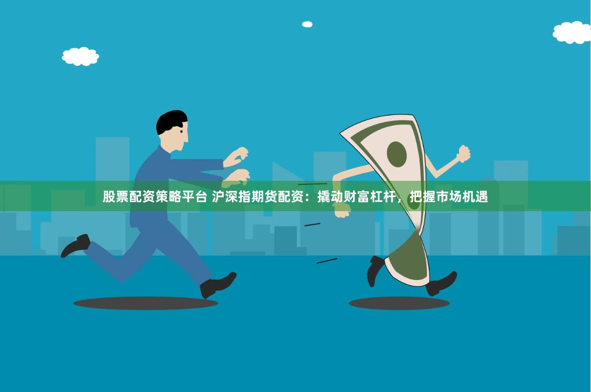 股票配资策略平台 沪深指期货配资：撬动财富杠杆，把握市场机遇