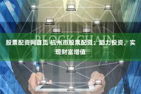 股票配资网首页 杭州市股票配资：助力投资，实现财富增值