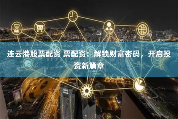 连云港股票配资 票配资：解锁财富密码，开启投资新篇章