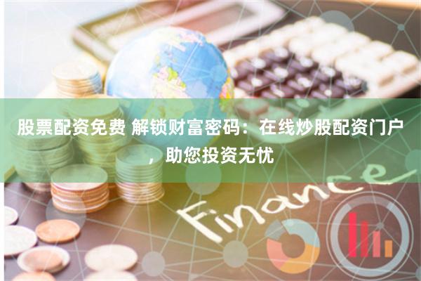 股票配资免费 解锁财富密码：在线炒股配资门户，助您投资无忧