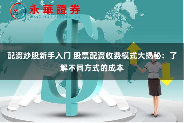 配资炒股新手入门 股票配资收费模式大揭秘：了解不同方式的成本