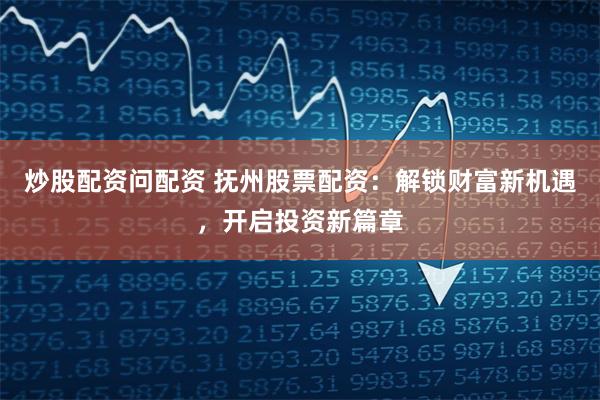 炒股配资问配资 抚州股票配资：解锁财富新机遇，开启投资新篇章