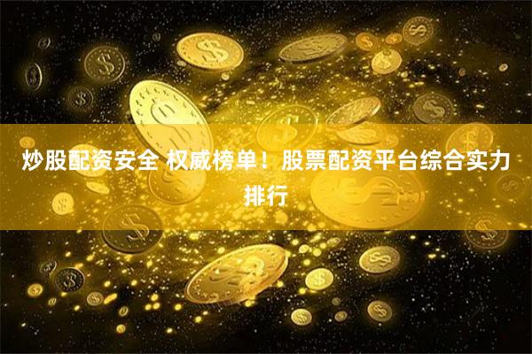 炒股配资安全 权威榜单！股票配资平台综合实力排行