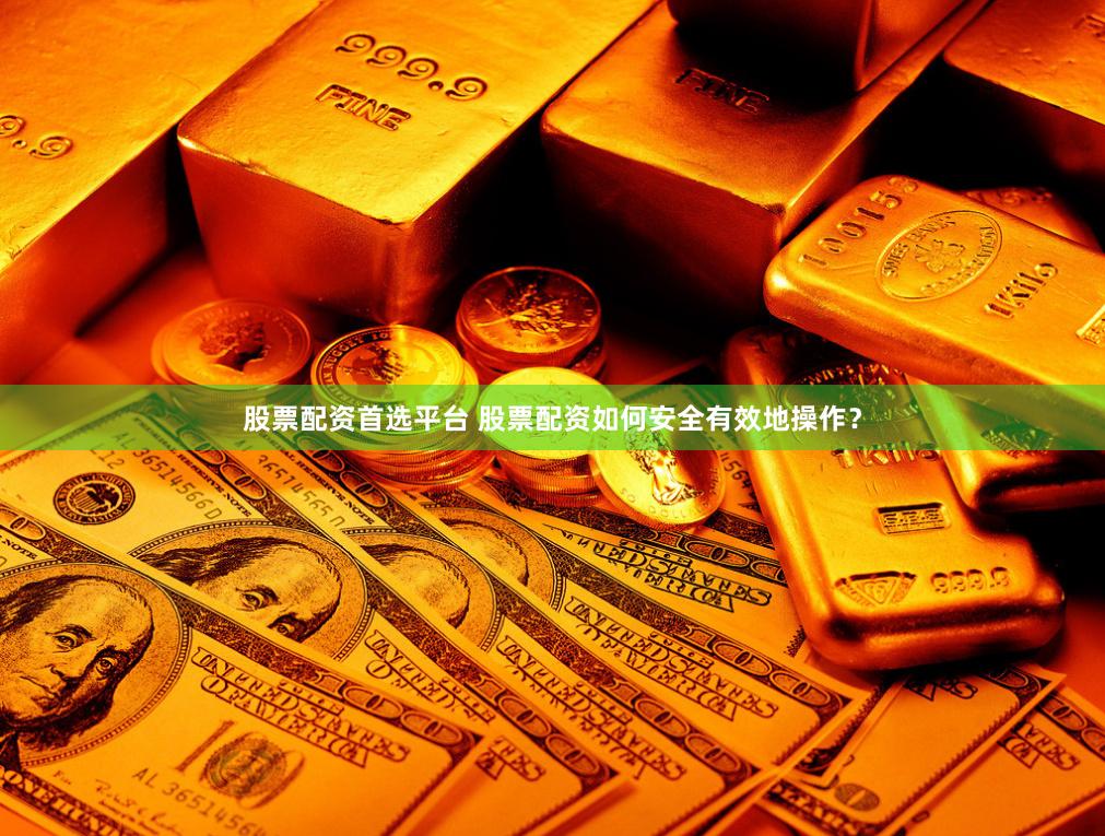 股票配资首选平台 股票配资如何安全有效地操作？