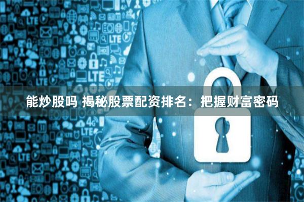 能炒股吗 揭秘股票配资排名：把握财富密码