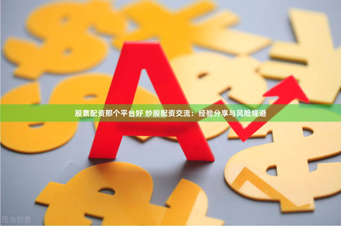 股票配资那个平台好 炒股配资交流：经验分享与风险规避
