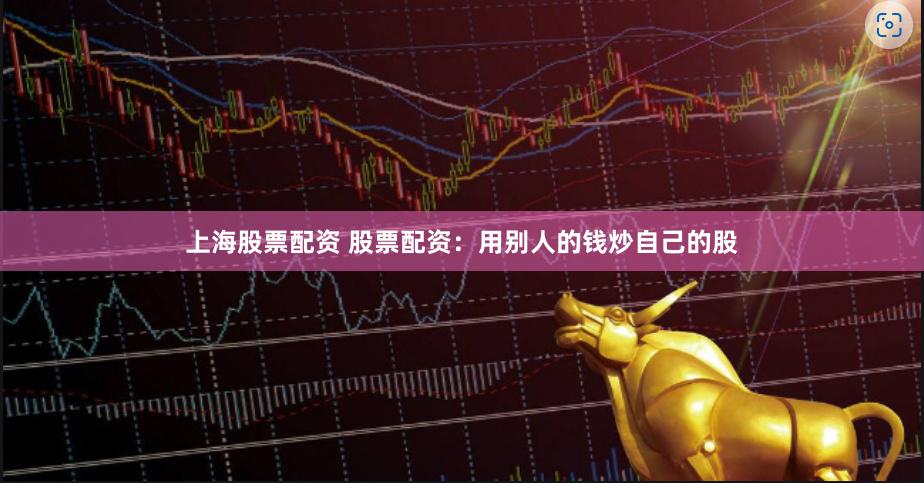 上海股票配资 股票配资：用别人的钱炒自己的股