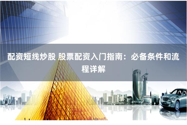 配资短线炒股 股票配资入门指南：必备条件和流程详解