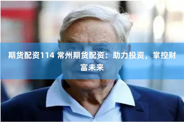 期货配资114 常州期货配资：助力投资，掌控财富未来