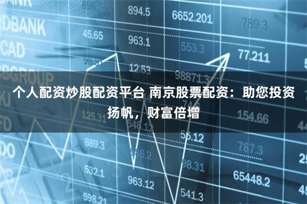 个人配资炒股配资平台 南京股票配资：助您投资扬帆，财富倍增