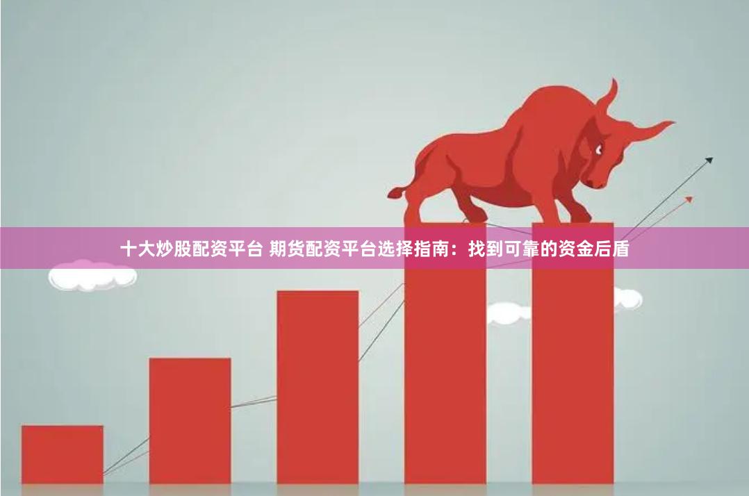 十大炒股配资平台 期货配资平台选择指南：找到可靠的资金后盾