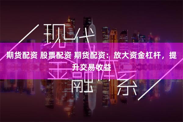 期货配资 股票配资 期货配资：放大资金杠杆，提升交易收益