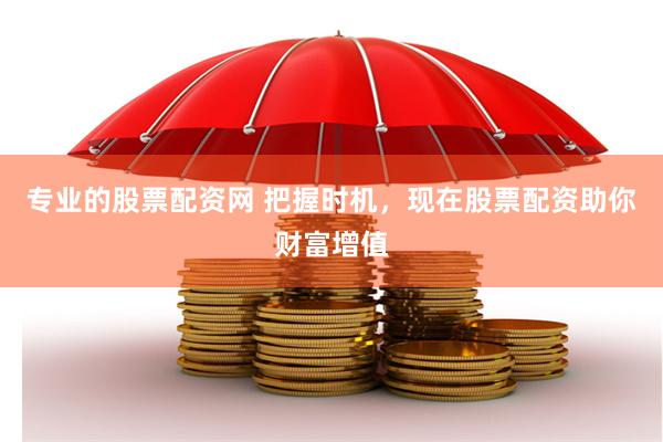 专业的股票配资网 把握时机，现在股票配资助你财富增值
