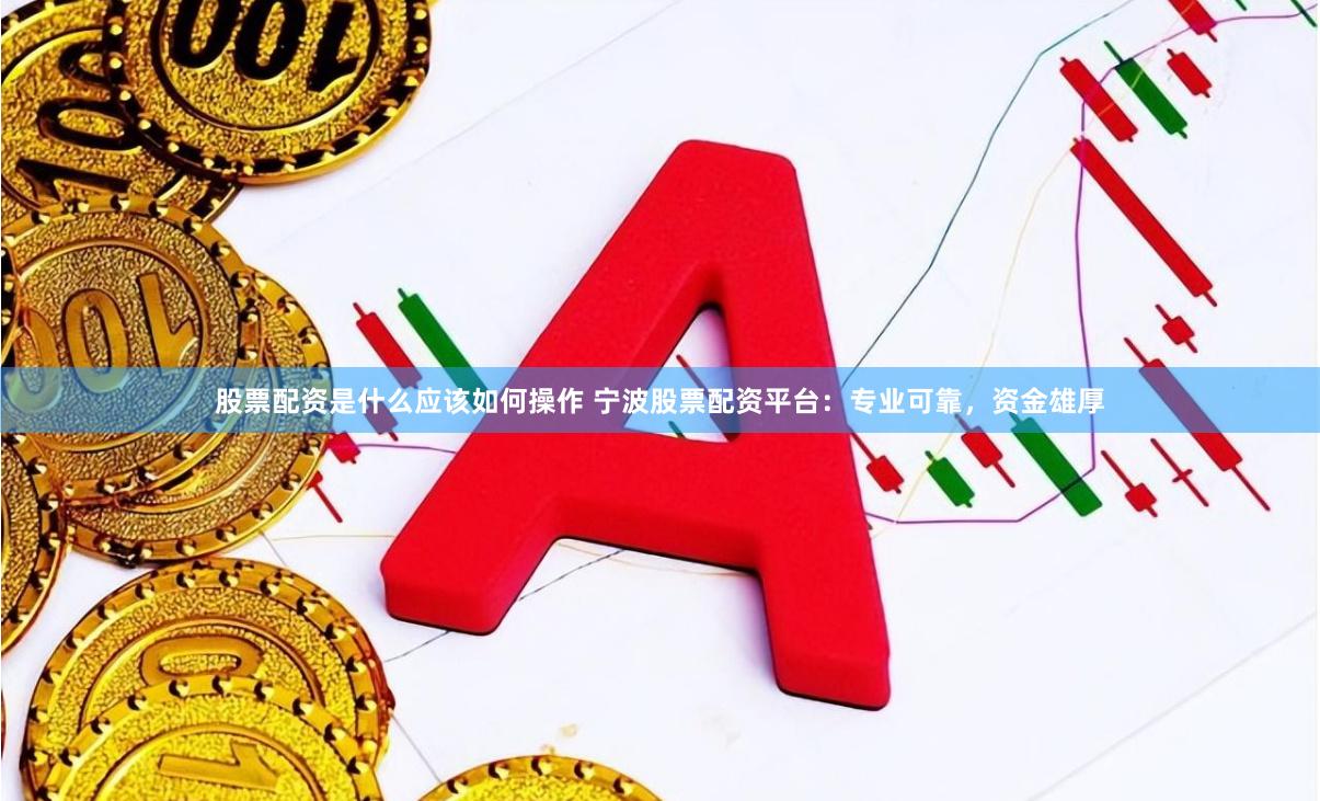 股票配资是什么应该如何操作 宁波股票配资平台：专业可靠，资金雄厚