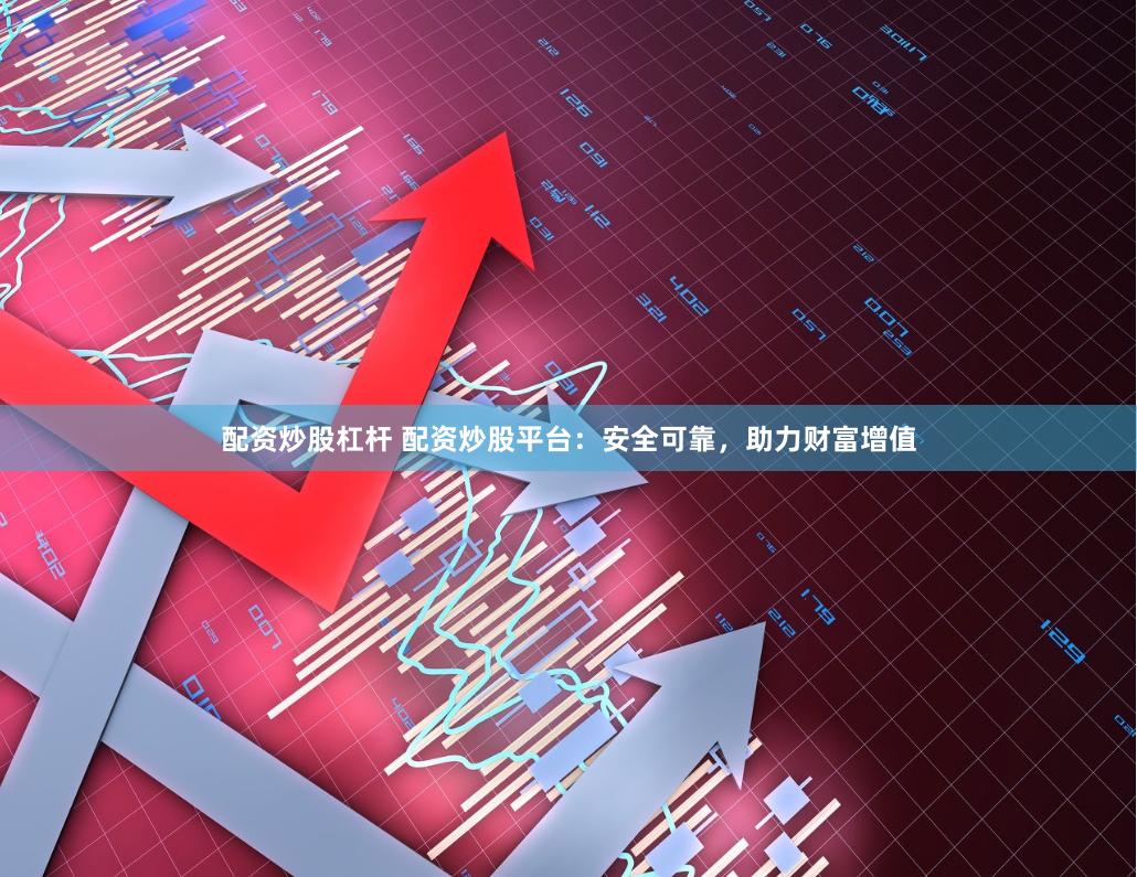 配资炒股杠杆 配资炒股平台：安全可靠，助力财富增值