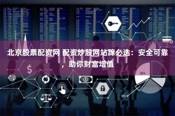 北京股票配资网 配资炒股网站蹿必选：安全可靠，助你财富增值