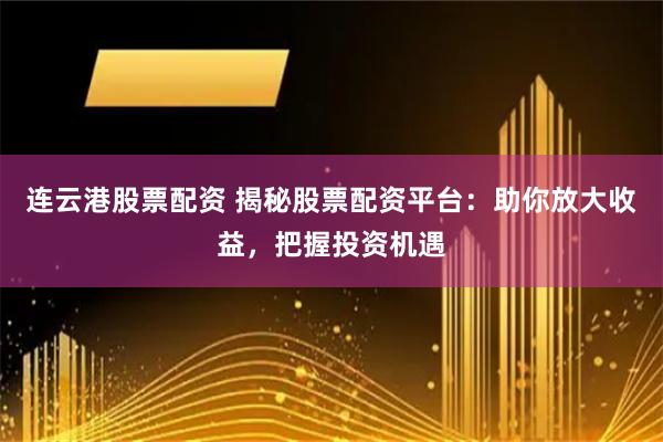 连云港股票配资 揭秘股票配资平台：助你放大收益，把握投资机遇
