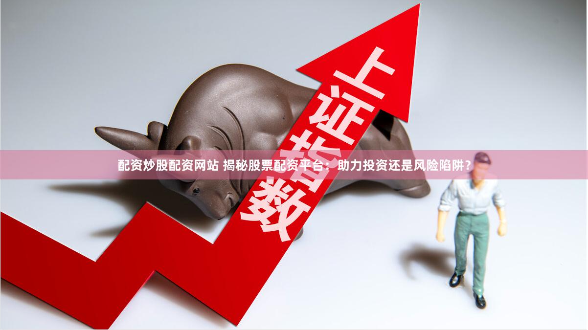 配资炒股配资网站 揭秘股票配资平台：助力投资还是风险陷阱？