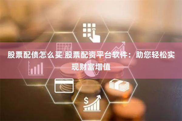 股票配债怎么买 股票配资平台软件：助您轻松实现财富增值