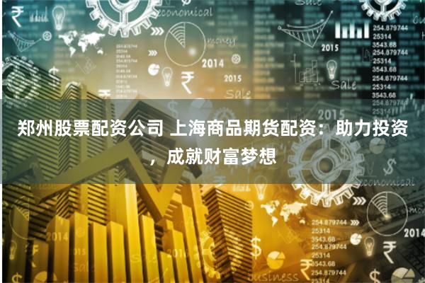 郑州股票配资公司 上海商品期货配资：助力投资，成就财富梦想